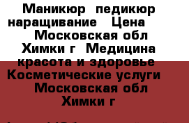 Маникюр, педикюр, наращивание › Цена ­ 800 - Московская обл., Химки г. Медицина, красота и здоровье » Косметические услуги   . Московская обл.,Химки г.